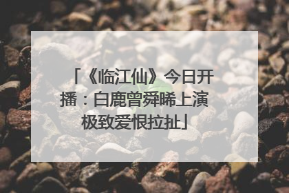 《临江仙》今日开播：白鹿曾舜晞上演极致爱恨拉扯