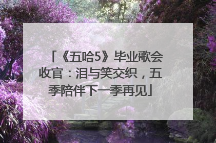 《五哈5》毕业歌会收官：泪与笑交织，五季陪伴下一季再见