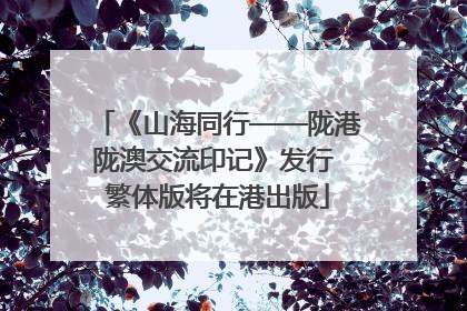 《山海同行——陇港陇澳交流印记》发行 繁体版将在港出版