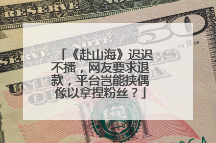 《赴山海》迟迟不播，网友要求退款，平台岂能挟偶像以拿捏粉丝？