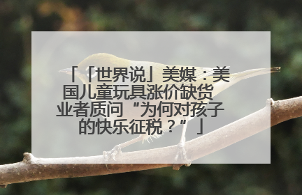 「世界说」美媒：美国儿童玩具涨价缺货 业者质问“为何对孩子的快乐征税？”