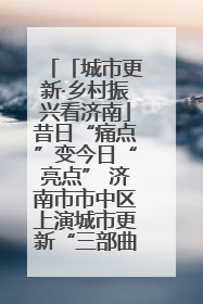 「城市更新·乡村振兴看济南」昔日“痛点”变今日“亮点” 济南市市中区上演城市更新“三部曲”