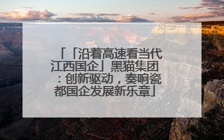 「沿着高速看当代江西国企」黑猫集团：创新驱动，奏响瓷都国企发展新乐章