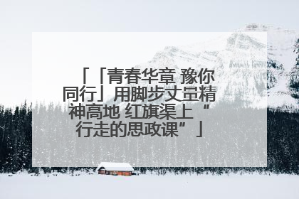 「青春华章 豫你同行」用脚步丈量精神高地 红旗渠上“行走的思政课”