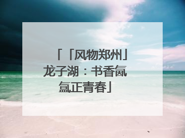 「风物郑州」龙子湖：书香氤氲正青春