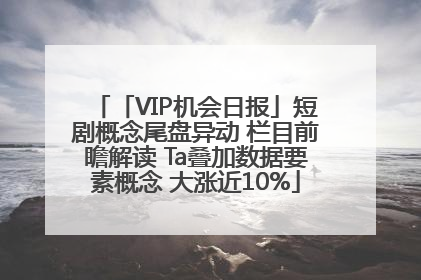 「VIP机会日报」短剧概念尾盘异动 栏目前瞻解读 Ta叠加数据要素概念 大涨近10%