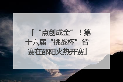 “点创成金”！第十六届“挑战杯”省赛在邵阳火热开赛