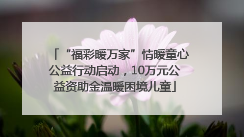 “福彩暖万家”情暖童心公益行动启动，10万元公益资助金温暖困境儿童
