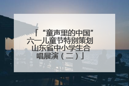 “童声里的中国”六一儿童节特别策划 山东省中小学生合唱展演（二）