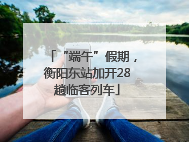 “端午”假期，衡阳东站加开28趟临客列车