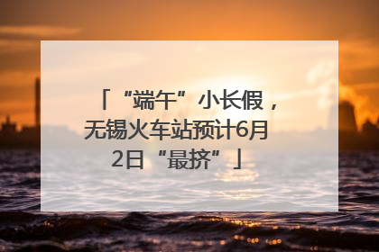 “端午”小长假，无锡火车站预计6月2日“最挤”