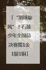 “羽球旋风”！石鼓少年全国总决赛揽1金1银1铜