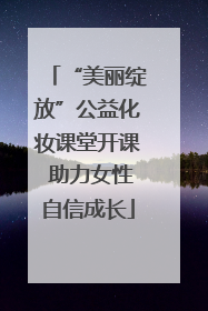 “美丽绽放”公益化妆课堂开课 助力女性自信成长