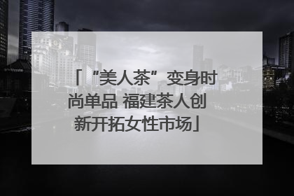 “美人茶”变身时尚单品 福建茶人创新开拓女性市场