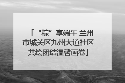“粽”享端午 兰州市城关区九州大道社区共绘团结温馨画卷