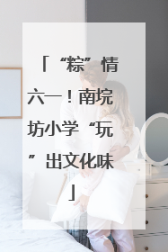 “粽”情六一！南垸坊小学“玩”出文化味