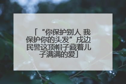 “你保护别人 我保护你的头发”戍边民警这顶帽子藏着儿子满满的爱