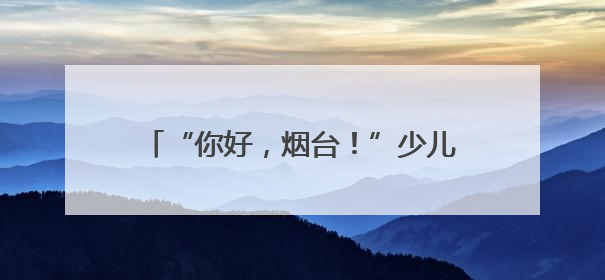 “你好，烟台！”少儿读城计划研学启幕，450名潍坊学子探仙境