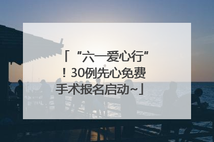 “六一爱心行”！30例先心免费手术报名启动~