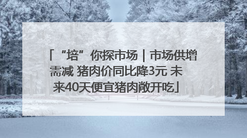 “培”你探市场｜市场供增需减 猪肉价同比降3元 未来40天便宜猪肉敞开吃