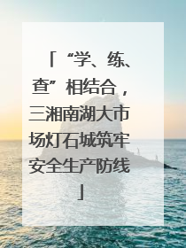 “学、练、查”相结合，三湘南湖大市场灯石城筑牢安全生产防线