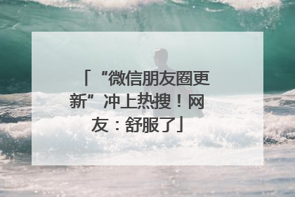 “微信朋友圈更新”冲上热搜！网友：舒服了
