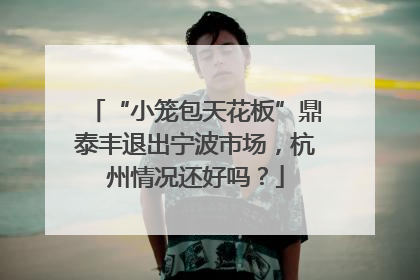“小笼包天花板”鼎泰丰退出宁波市场，杭州情况还好吗？