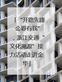 “开路先锋 金彩有我”，浙江交通“文化溯源”接力活动走进金华