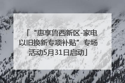 “惠享鲁西新区-家电以旧换新专项补贴”专场活动5月31日启动