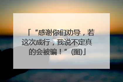 “感谢你们劝导，若这次成行，我说不定真的会被骗！”(图)