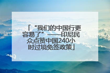 “我们的中国行更容易了”——印尼民众点赞中国240小时过境免签政策