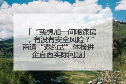“我想加一间喷漆房，有没有安全风险？”南通“邀约式”体检进企直面实际问题