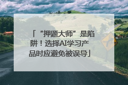 “押题大师”是陷阱！选择AI学习产品时应避免被误导