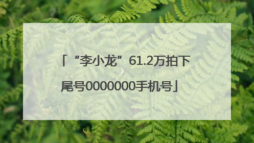 “李小龙”61.2万拍下尾号0000000手机号