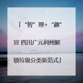 “智”理+“趣”宣 四川广元利州解锁垃圾分类新范式