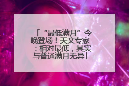 “最低满月”今晚登场！天文专家：相对最低，其实与普通满月无异