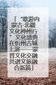 “歌游内蒙古·北疆文化神州行”文化盛典在忻州古城上演——蒙晋文化交融共谱文旅融合新篇