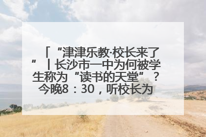 “津津乐教·校长来了”丨长沙市一中为何被学生称为“读书的天堂”？今晚8：30，听校长为你揭秘背后的秘密