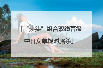 “莎头”组合双线晋级 中日女单捉对厮杀