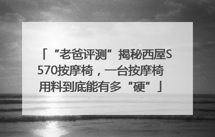 “老爸评测”揭秘西屋S570按摩椅，一台按摩椅用料到底能有多“硬”