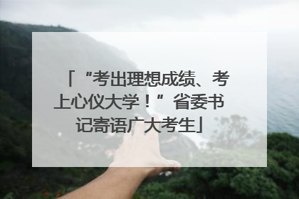 “考出理想成绩、考上心仪大学！”省委书记寄语广大考生