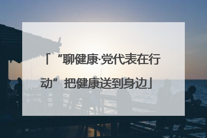“聊健康·党代表在行动”把健康送到身边