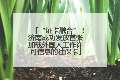 “证卡融合”！济南成功发放首张加载外国人工作许可信息的社保卡