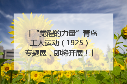 “觉醒的力量”青岛工人运动（1925）专题展，即将开展！