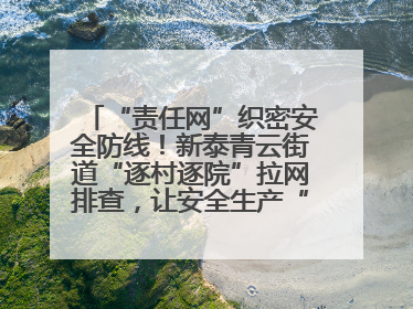 “责任网”织密安全防线！新泰青云街道“逐村逐院”拉网排查，让安全生产“无死角”