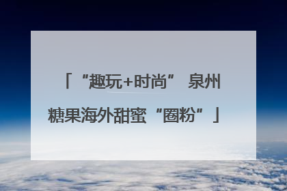 “趣玩+时尚” 泉州糖果海外甜蜜“圈粉”