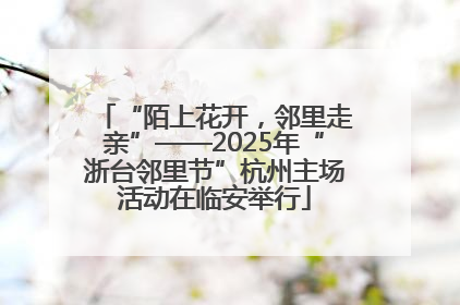 “陌上花开，邻里走亲”——2025年“浙台邻里节”杭州主场活动在临安举行