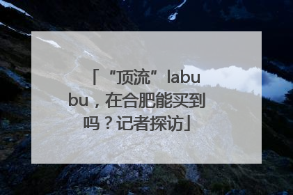 “顶流”labubu，在合肥能买到吗？记者探访
