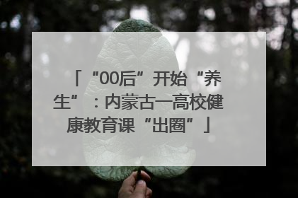 “00后”开始“养生”：内蒙古一高校健康教育课“出圈”