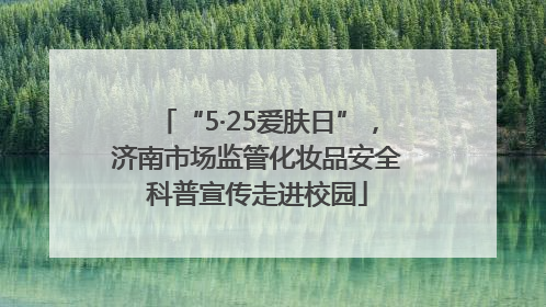 “5·25爱肤日”，济南市场监管化妆品安全科普宣传走进校园